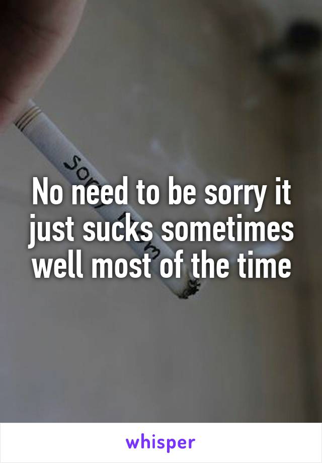 No need to be sorry it just sucks sometimes well most of the time