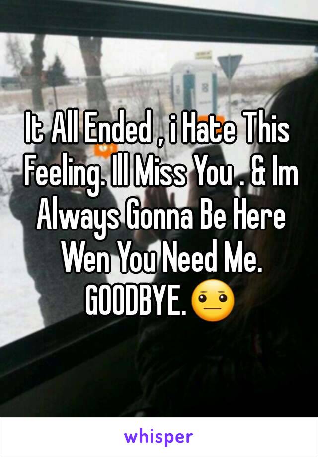 It All Ended , i Hate This Feeling. Ill Miss You . & Im Always Gonna Be Here Wen You Need Me. GOODBYE.😐