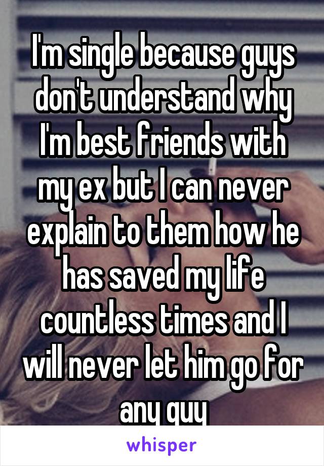 I'm single because guys don't understand why I'm best friends with my ex but I can never explain to them how he has saved my life countless times and I will never let him go for any guy