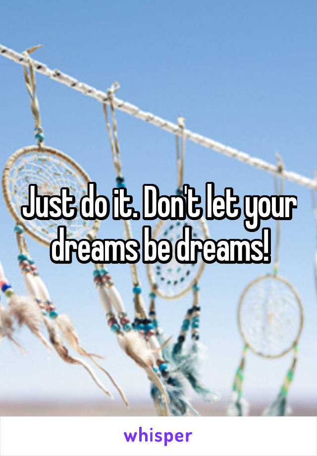 Just do it. Don't let your dreams be dreams!