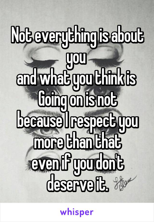 Not everything is about you 
and what you think is 
Going on is not
because I respect you more than that
even if you don't deserve it.