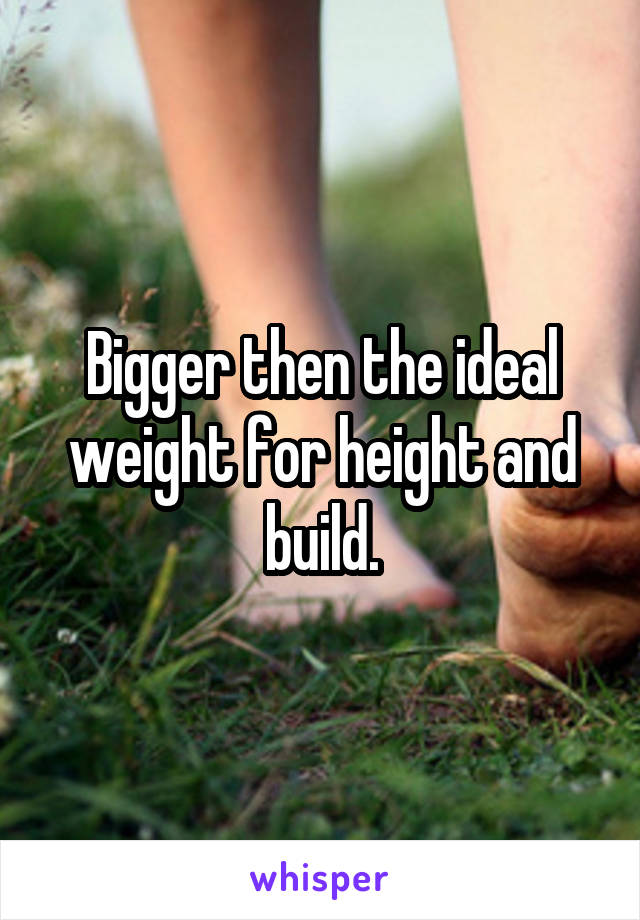 Bigger then the ideal weight for height and build.