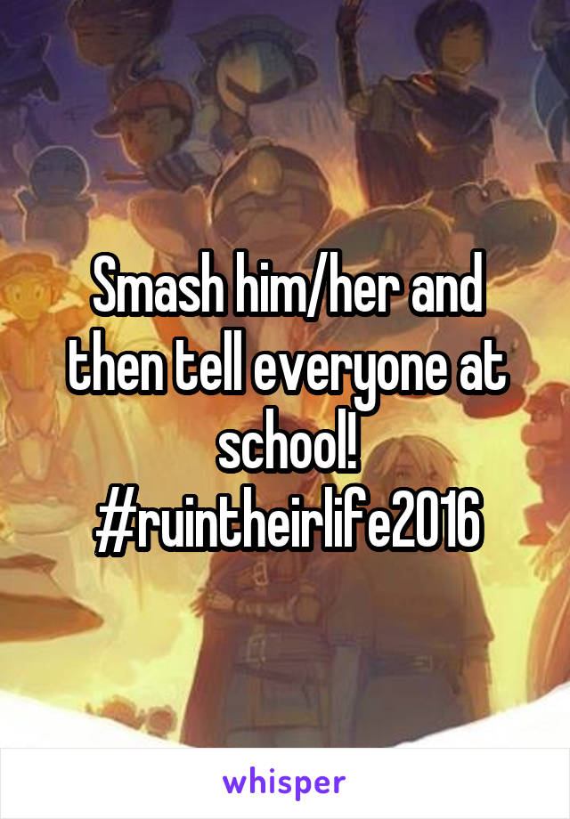 Smash him/her and then tell everyone at school! #ruintheirlife2016