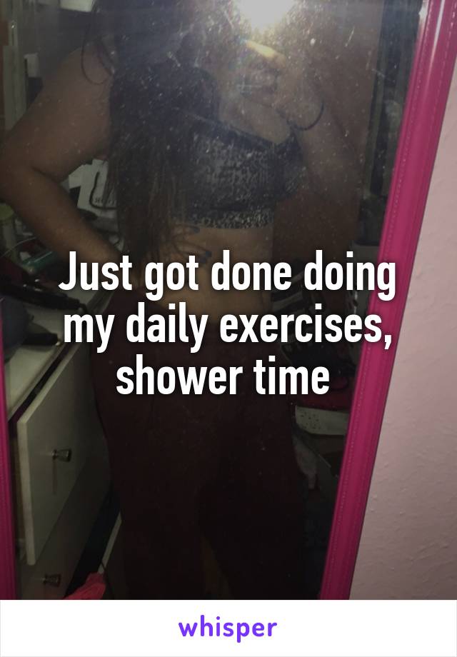 Just got done doing my daily exercises, shower time 