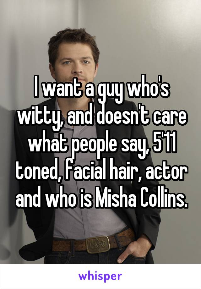 I want a guy who's witty, and doesn't care what people say, 5'11 toned, facial hair, actor and who is Misha Collins.