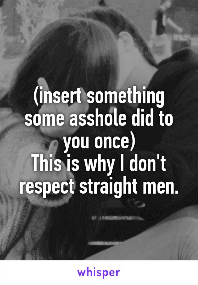 (insert something some asshole did to you once)
This is why I don't respect straight men.