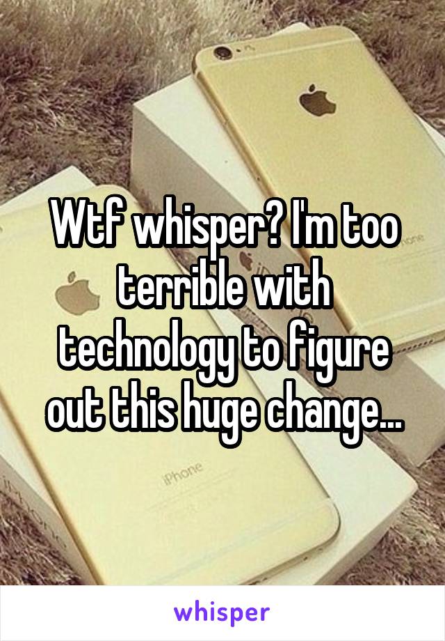 Wtf whisper? I'm too terrible with technology to figure out this huge change...