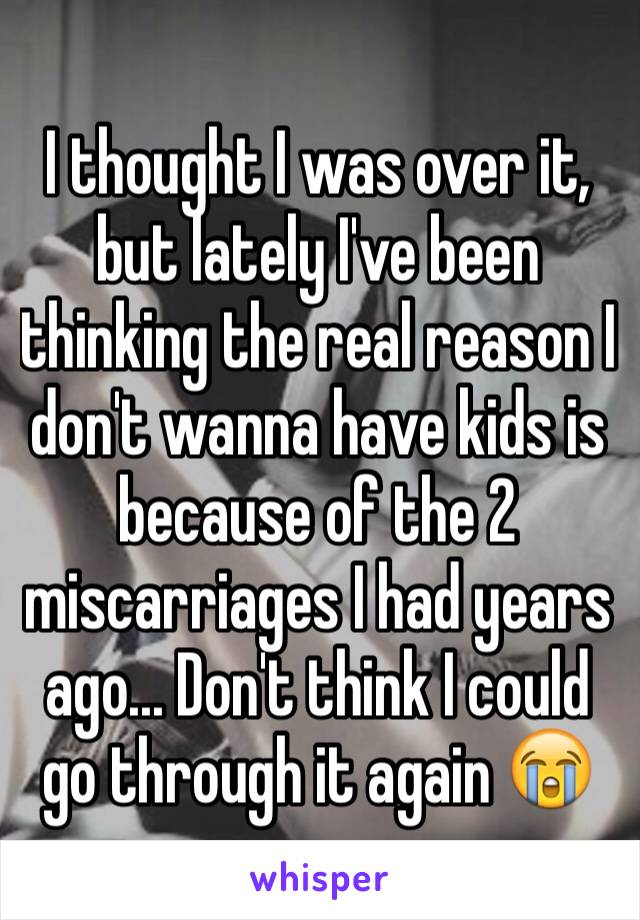 I thought I was over it, but lately I've been thinking the real reason I don't wanna have kids is because of the 2 miscarriages I had years ago... Don't think I could go through it again 😭