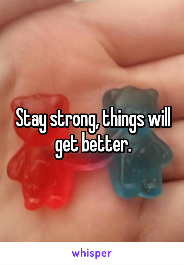 Stay strong, things will get better.