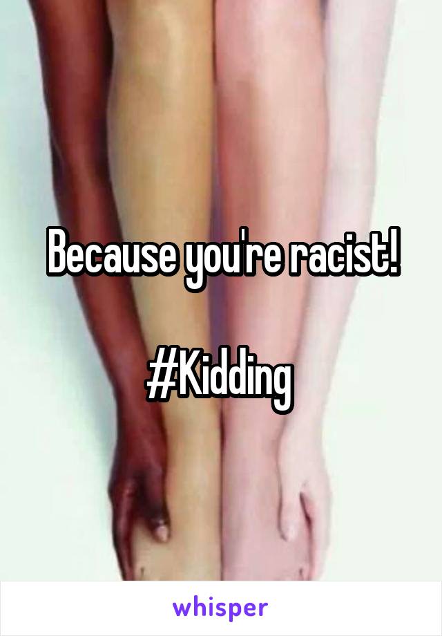 Because you're racist!

#Kidding 