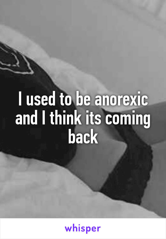 I used to be anorexic and I think its coming back