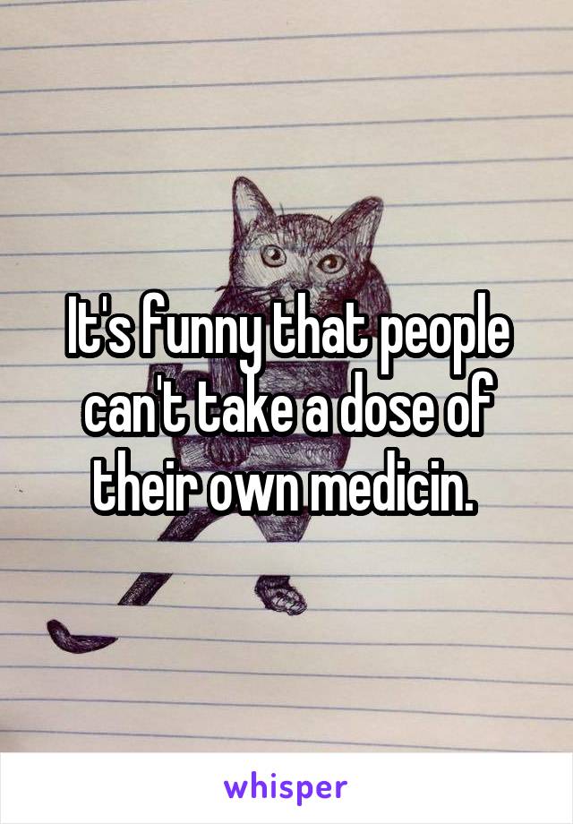 It's funny that people can't take a dose of their own medicin. 