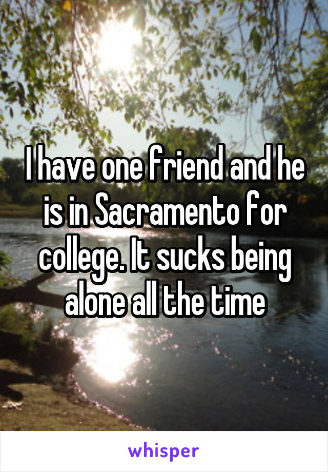 I have one friend and he is in Sacramento for college. It sucks being alone all the time