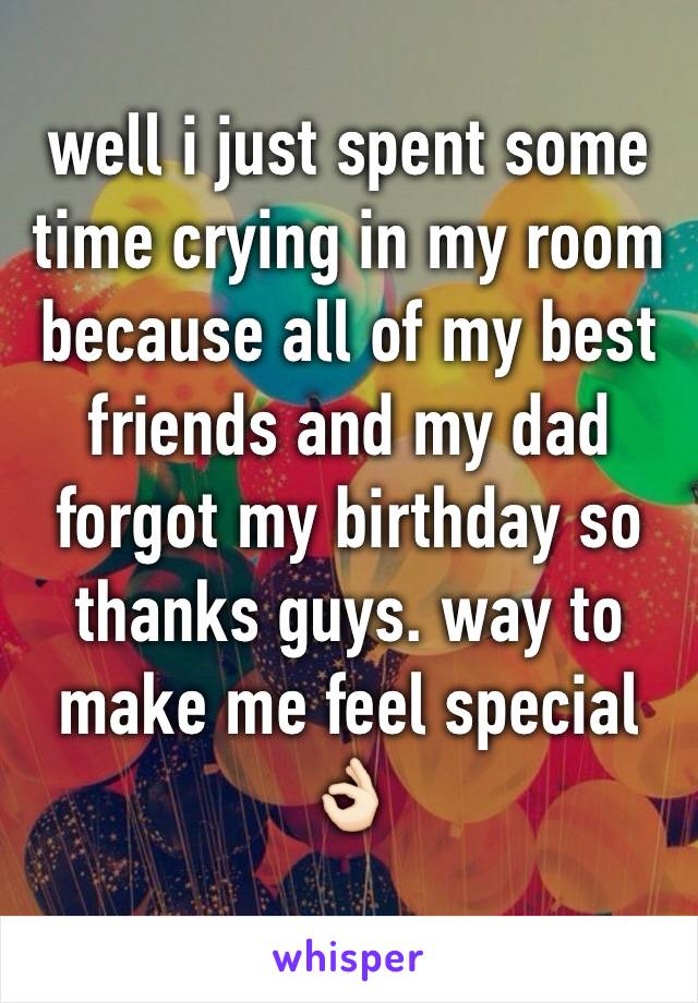 well i just spent some time crying in my room because all of my best friends and my dad forgot my birthday so thanks guys. way to make me feel special 👌🏻
