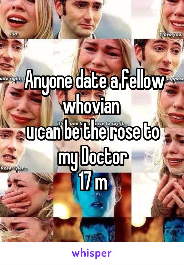  Anyone date a fellow whovian 
u can be the rose to my Doctor
17 m