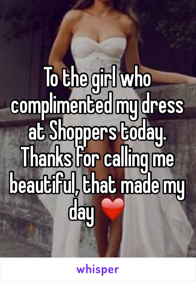 To the girl who complimented my dress at Shoppers today. Thanks for calling me beautiful, that made my day ❤️