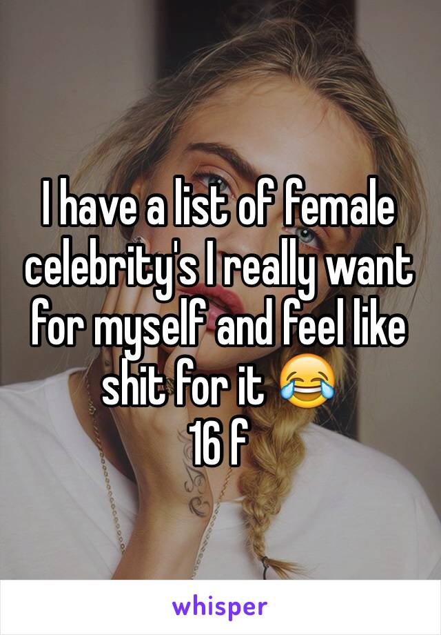 I have a list of female celebrity's I really want for myself and feel like shit for it 😂
16 f 