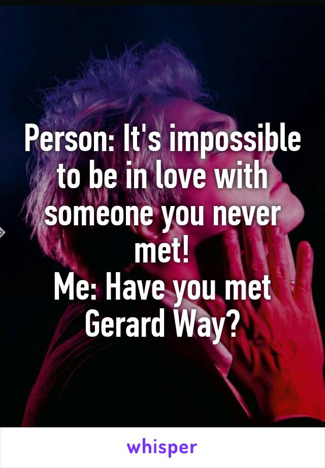 Person: It's impossible to be in love with someone you never met!
Me: Have you met Gerard Way?