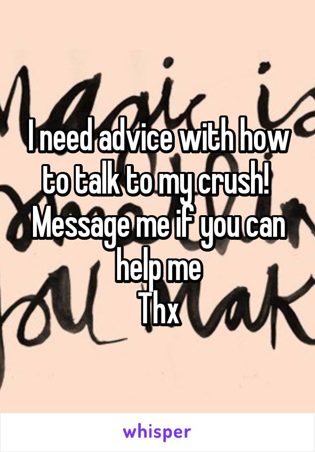 I need advice with how to talk to my crush! 
Message me if you can help me
Thx