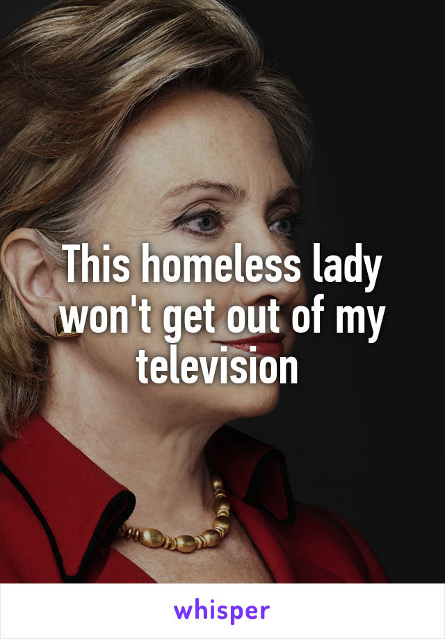 This homeless lady won't get out of my television 