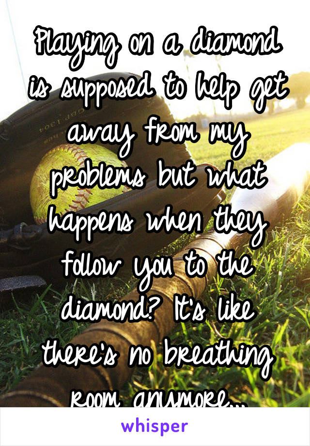 Playing on a diamond is supposed to help get away from my problems but what happens when they follow you to the diamond? It's like there's no breathing room anymore...