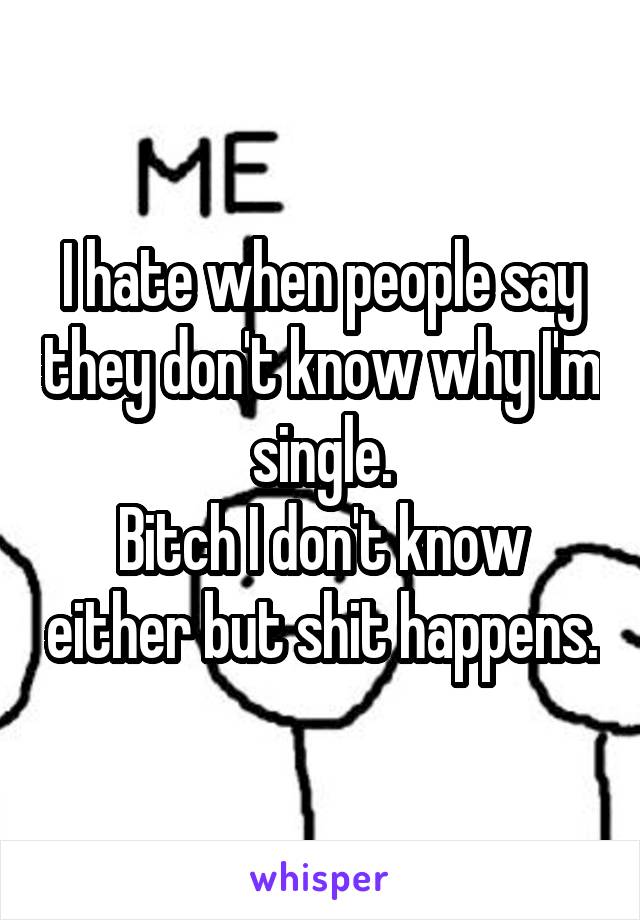 I hate when people say they don't know why I'm single.
Bitch I don't know either but shit happens.