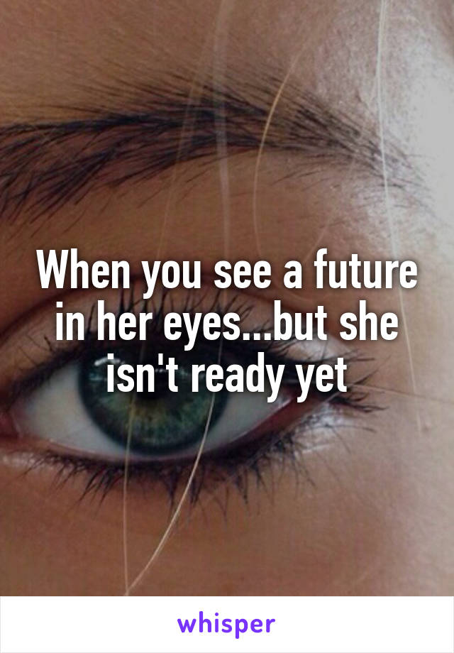 When you see a future in her eyes...but she isn't ready yet