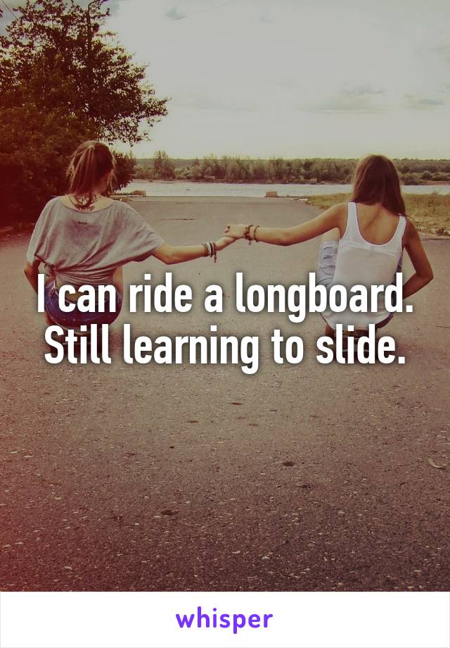 I can ride a longboard. Still learning to slide.