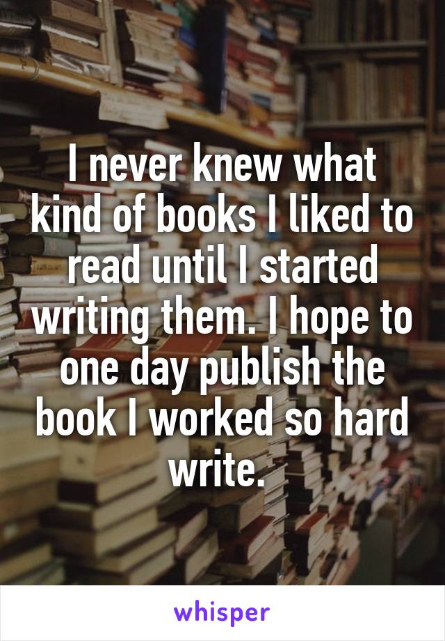 I never knew what kind of books I liked to read until I started writing them. I hope to one day publish the book I worked so hard write. 