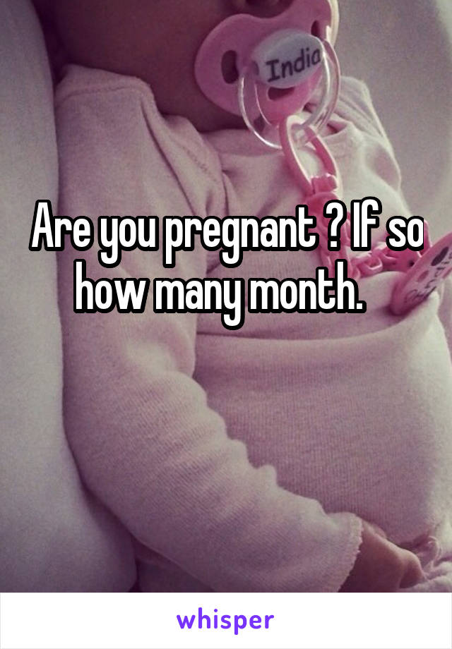 Are you pregnant ? If so how many month.  

