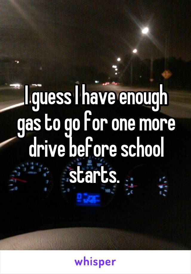 I guess I have enough gas to go for one more drive before school starts. 