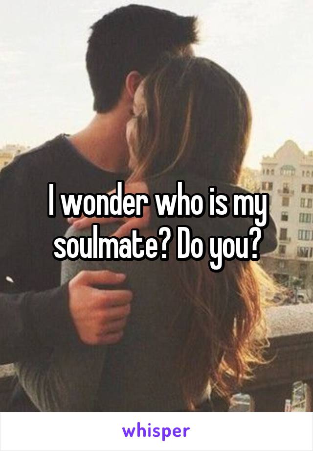 I wonder who is my soulmate? Do you?