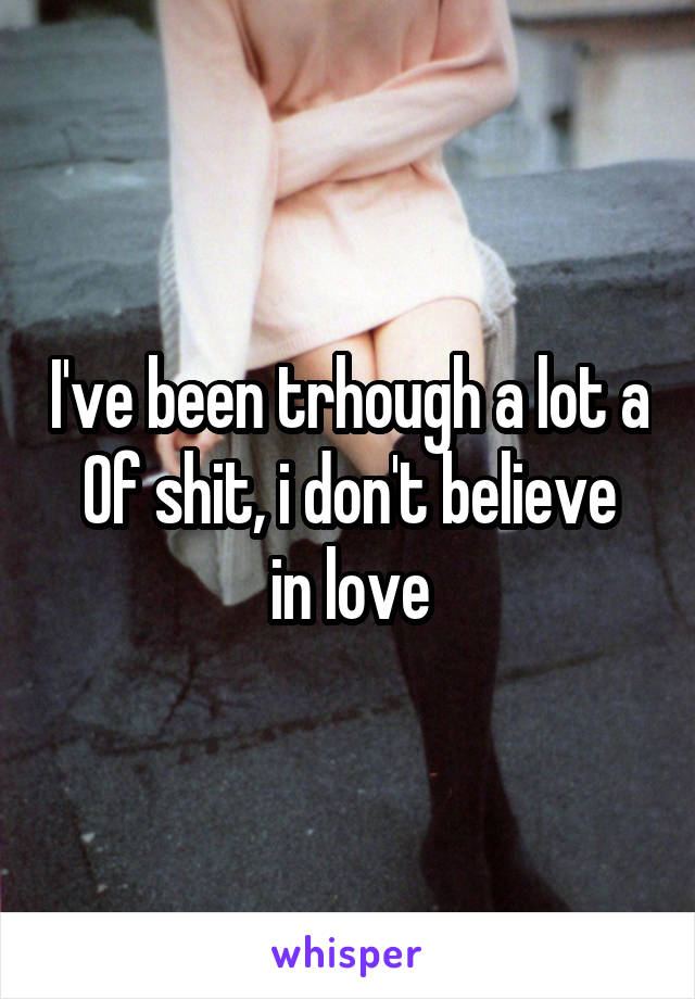 I've been trhough a lot a
Of shit, i don't believe in love