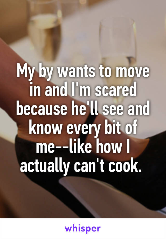 My by wants to move in and I'm scared because he'll see and know every bit of me--like how I actually can't cook. 