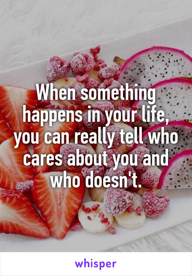 When something happens in your life, you can really tell who cares about you and who doesn't.