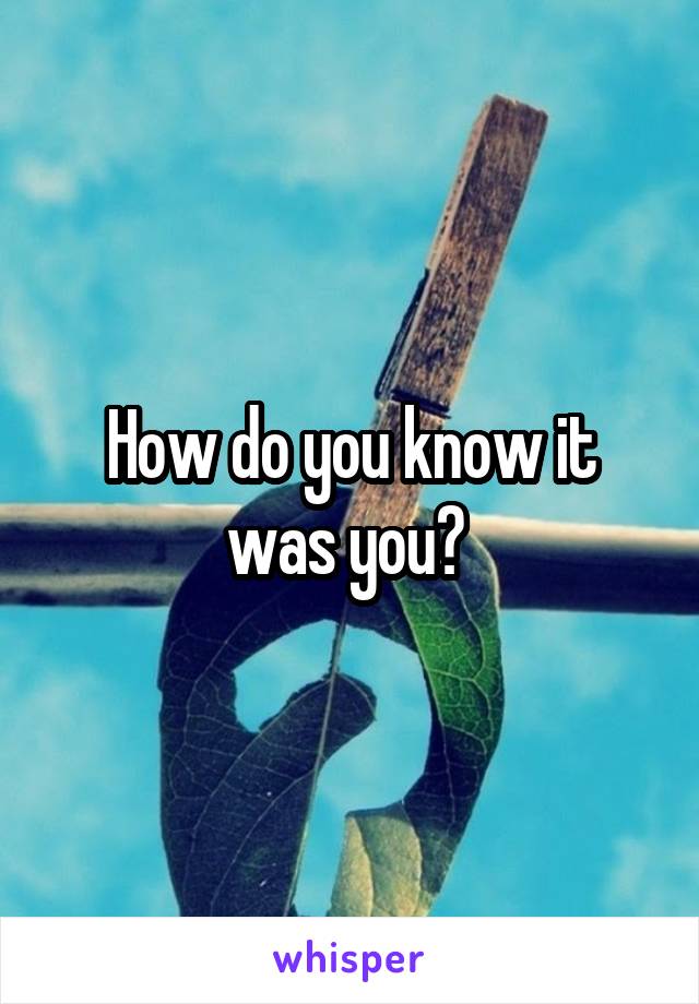 How do you know it was you? 