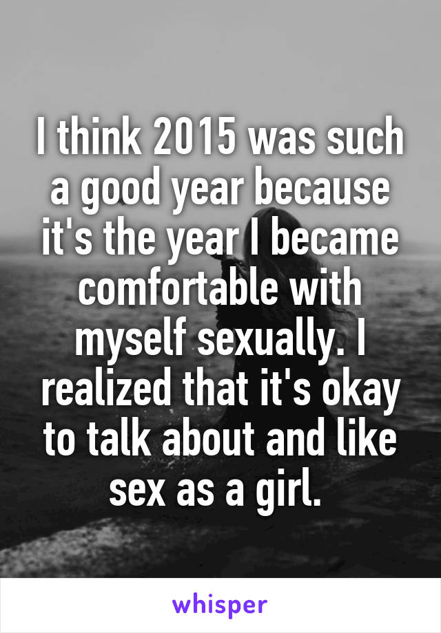 I think 2015 was such a good year because it's the year I became comfortable with myself sexually. I realized that it's okay to talk about and like sex as a girl. 