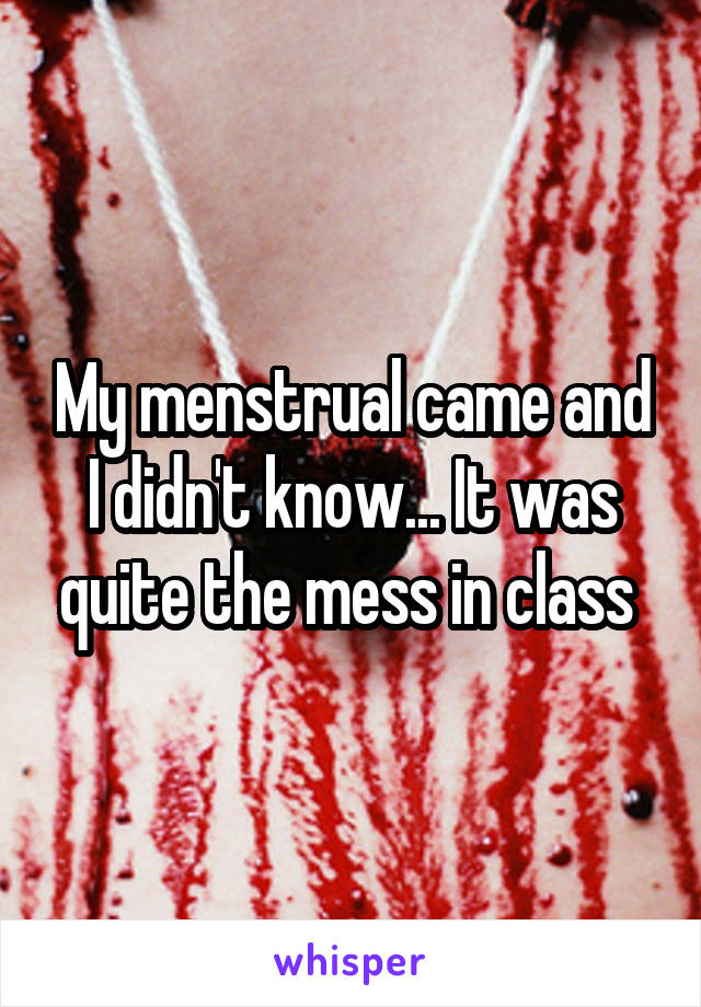 My menstrual came and I didn't know... It was quite the mess in class 