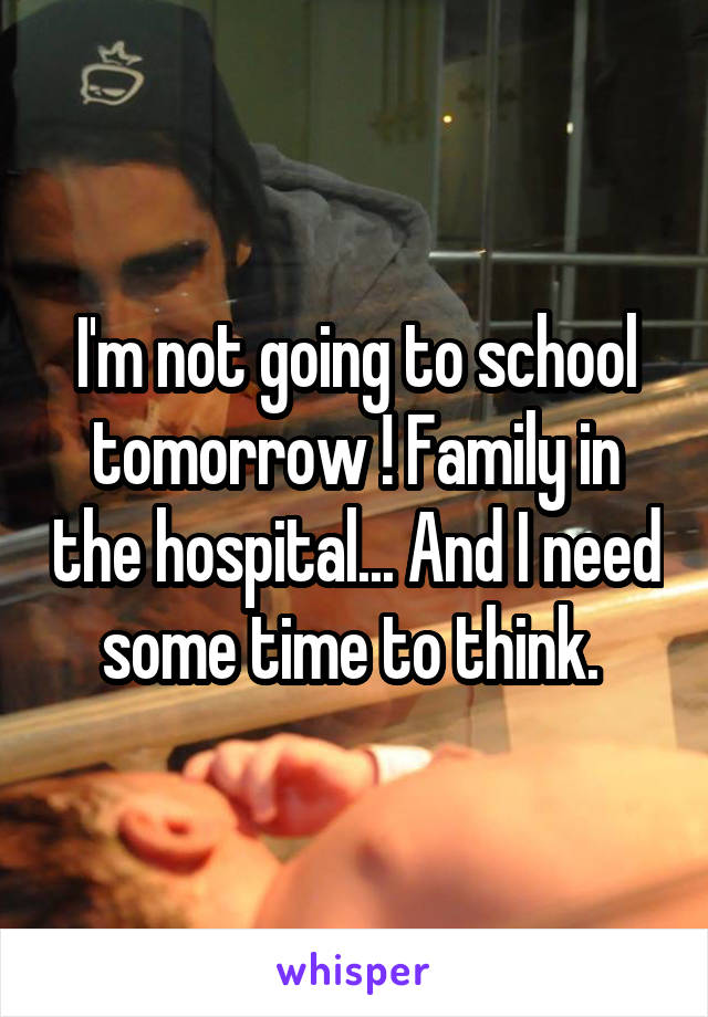 I'm not going to school tomorrow ! Family in the hospital... And I need some time to think. 