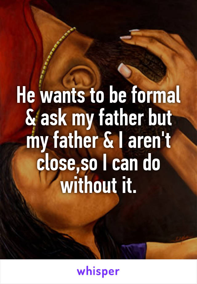 He wants to be formal & ask my father but my father & I aren't close,so I can do without it.