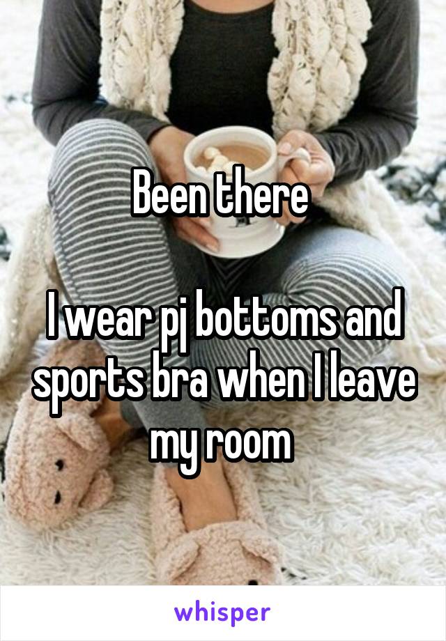 Been there 

I wear pj bottoms and sports bra when I leave my room 