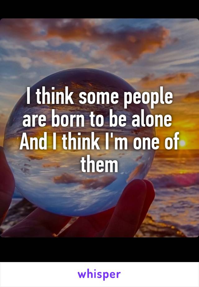 I think some people are born to be alone 
And I think I'm one of them
