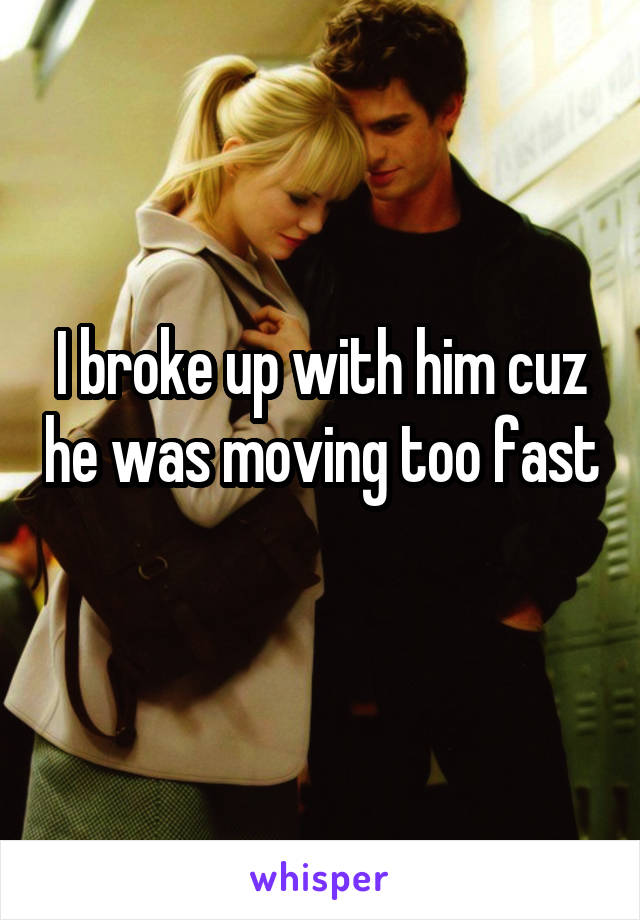 I broke up with him cuz he was moving too fast 