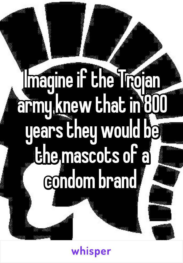 Imagine if the Trojan army knew that in 800 years they would be the mascots of a condom brand 