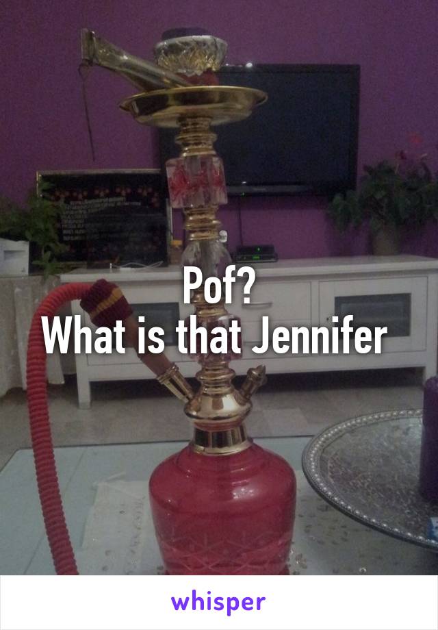 Pof?
What is that Jennifer 