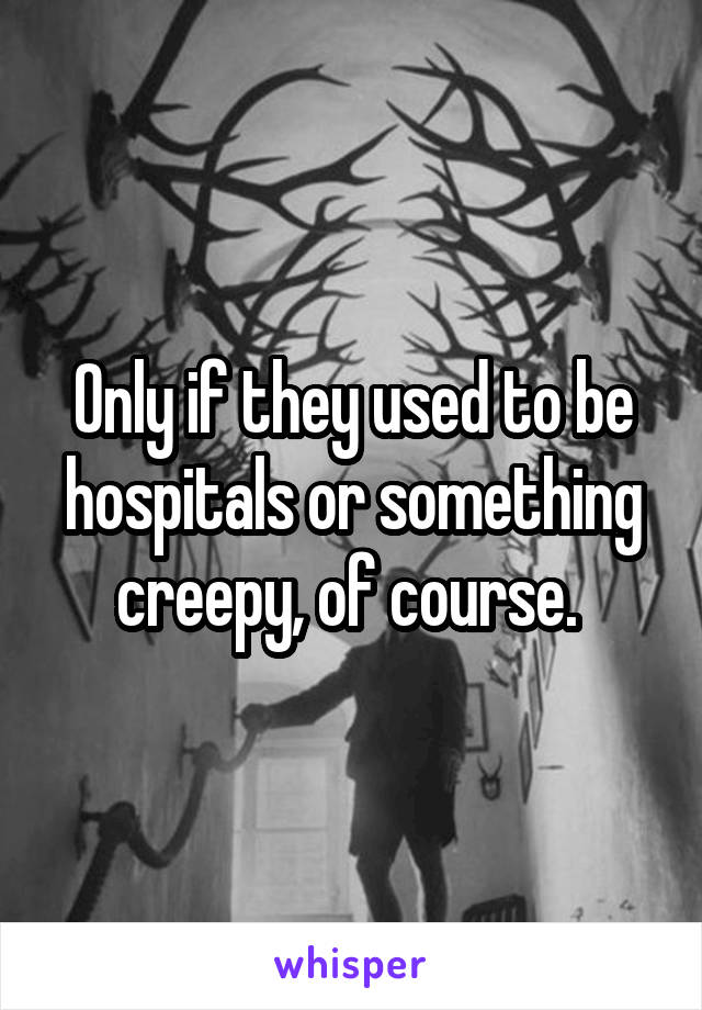 Only if they used to be hospitals or something creepy, of course. 