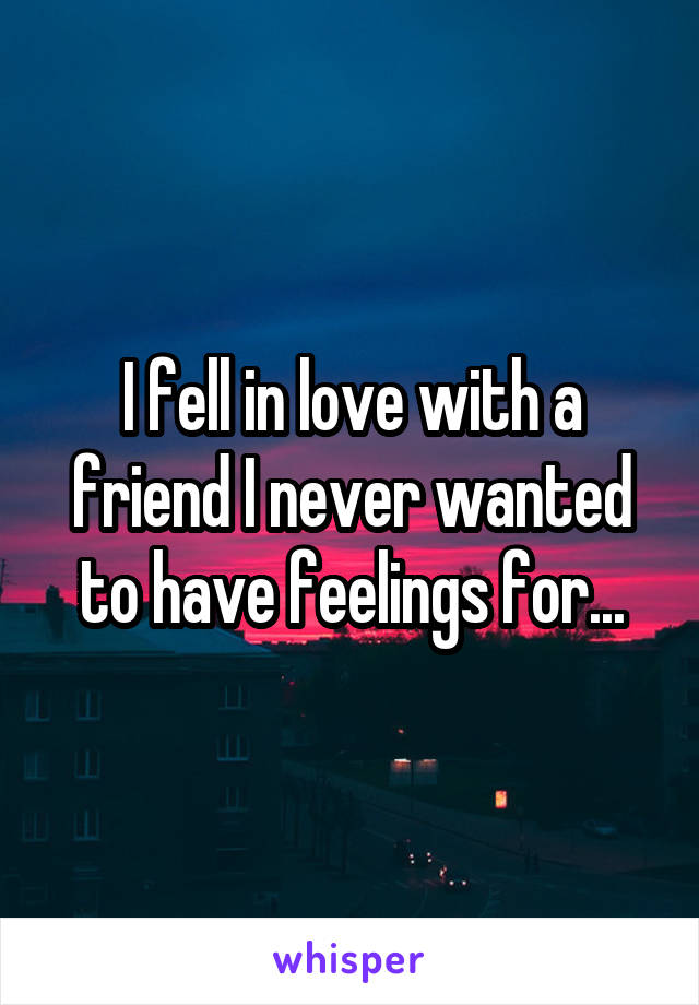 I fell in love with a friend I never wanted to have feelings for...