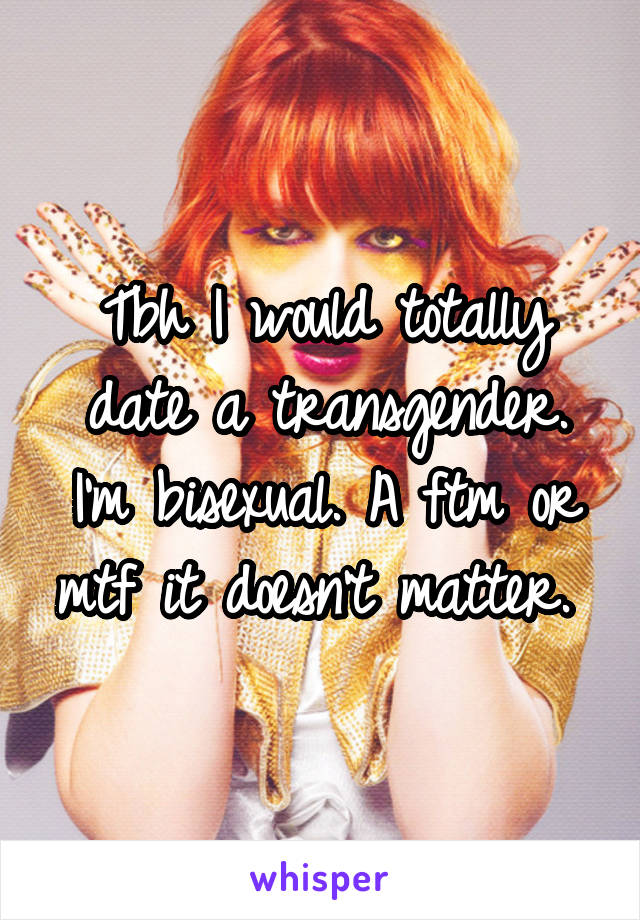 Tbh I would totally date a transgender. I'm bisexual. A ftm or mtf it doesn't matter. 