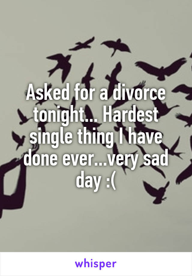 Asked for a divorce tonight... Hardest single thing I have done ever...very sad day :(