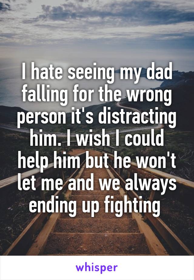 I hate seeing my dad falling for the wrong person it's distracting him. I wish I could help him but he won't let me and we always ending up fighting 